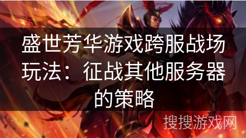 盛世芳华游戏跨服战场玩法：征战其他服务器的策略