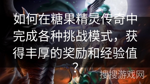 如何在糖果精灵传奇中完成各种挑战模式，获得丰厚的奖励和经验值？
