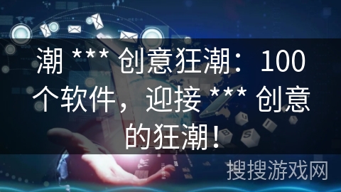 潮 *** 创意狂潮：100个软件，迎接 *** 创意的狂潮！