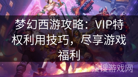 梦幻西游攻略：VIP特权利用技巧，尽享游戏福利