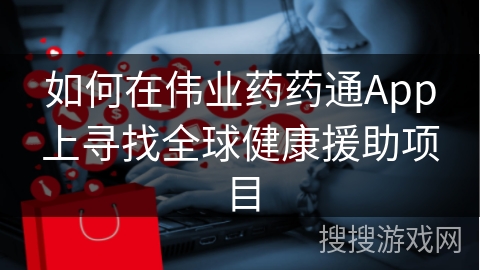 如何在伟业药药通App上寻找全球健康援助项目