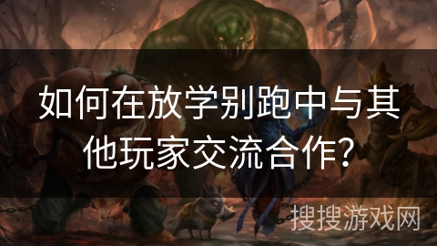 如何在放学别跑中与其他玩家交流合作？