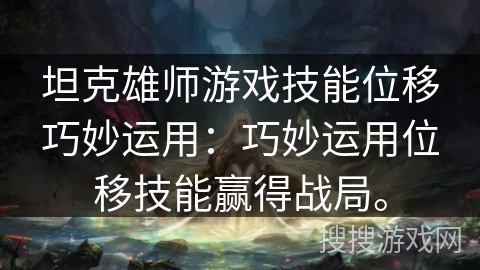 坦克雄师游戏技能位移巧妙运用：巧妙运用位移技能赢得战局。