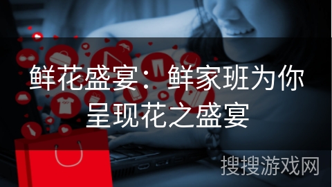 鲜花盛宴：鲜家班为你呈现花之盛宴