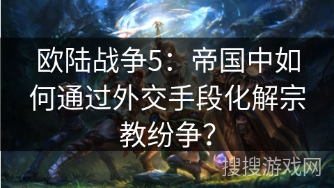 欧陆战争5：帝国中如何通过外交手段化解宗教纷争？
