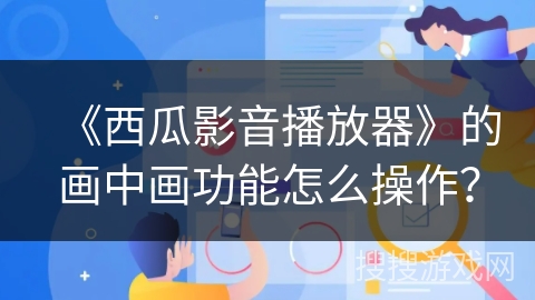 《西瓜影音播放器》的画中画功能怎么操作？