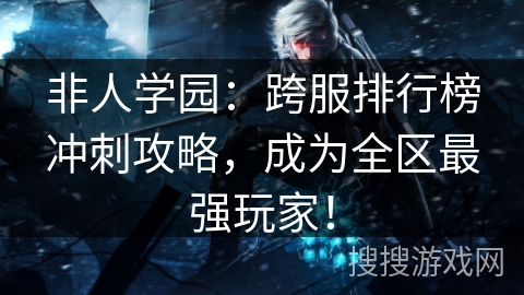 非人学园：跨服排行榜冲刺攻略，成为全区最强玩家！