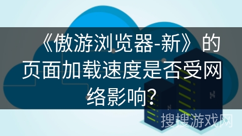 《傲游浏览器-新》的页面加载速度是否受网络影响？