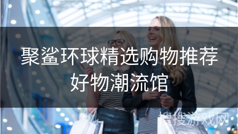 聚鲨环球精选购物推荐好物潮流馆