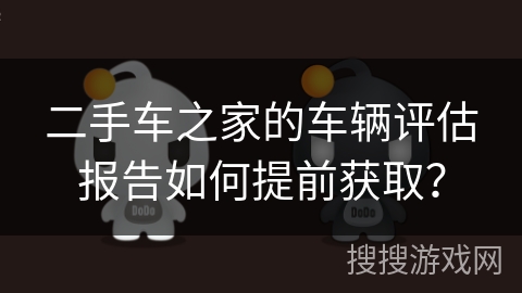 二手车之家的车辆评估报告如何提前获取？