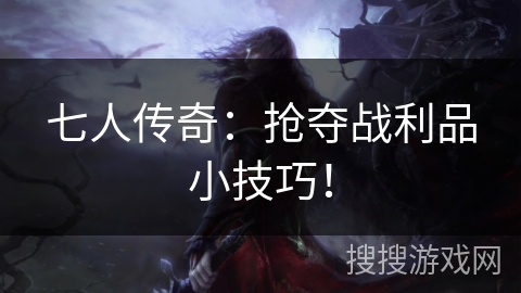七人传奇：抢夺战利品小技巧！