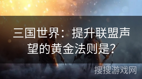 三国世界：提升联盟声望的黄金法则是？