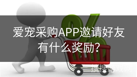 爱宠采购APP邀请好友有什么奖励？