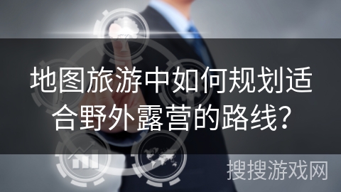 地图旅游中如何规划适合野外露营的路线？