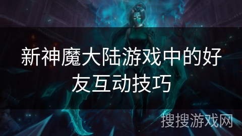 新神魔大陆游戏中的好友互动技巧