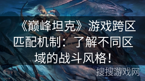《巅峰坦克》游戏跨区匹配机制:了解不同区域的战斗风格! 《巅峰坦克》游戏跨区匹配机制:了解不同区域的战斗风格!