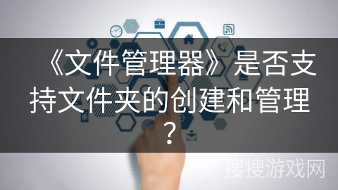《文件管理器》是否支持文件夹的创建和管理? 《文件管理器》是否支持文件夹的创建和管理?