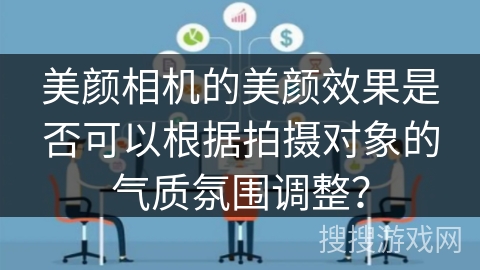 美颜相机的美颜效果是否可以根据拍摄对象的气质氛围调整？