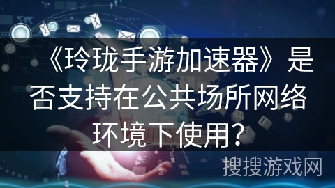 《玲珑手游加速器》是否支持在公共场所网络环境下使用？