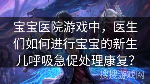 宝宝医院游戏中，医生们如何进行宝宝的新生儿呼吸急促处理康复？