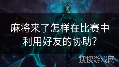 麻将来了怎样在比赛中利用好友的协助？