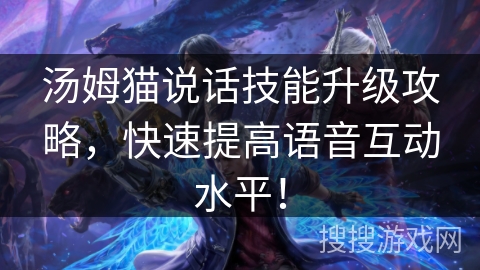 汤姆猫说话技能升级攻略，快速提高语音互动水平！