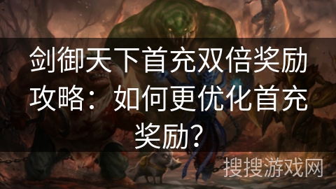 剑御天下首充双倍奖励攻略:如何更优化首充奖励? 剑御天下首充双倍奖励攻略:如何更优化首充奖励?