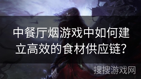 中餐厅烟游戏中如何建立高效的食材供应链？