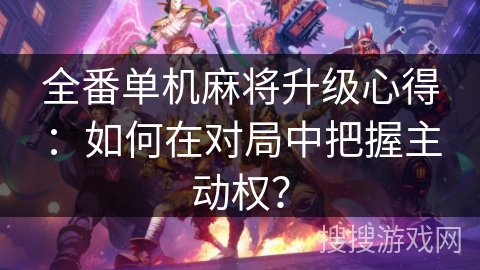 全番单机麻将升级心得:如何在对局中把握主动权? 全番单机麻将升级心得:如何在对局中把握主动权?