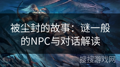 被尘封的故事：谜一般的NPC与对话解读