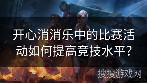 开心消消乐中的比赛活动如何提高竞技水平？