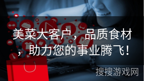 美菜大客户，品质食材，助力您的事业腾飞！