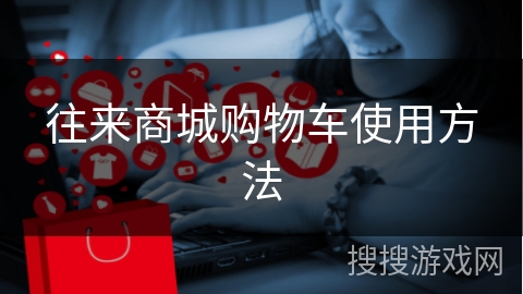 往来商城购物车使用方法
