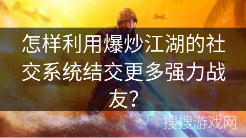 怎样利用爆炒江湖的社交系统结交更多强力战友？