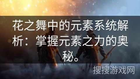 花之舞中的元素系统解析：掌握元素之力的奥秘。