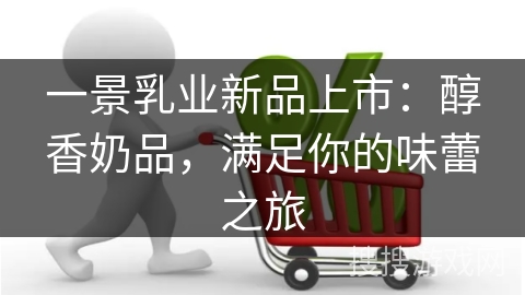 一景乳业新品上市：醇香奶品，满足你的味蕾之旅