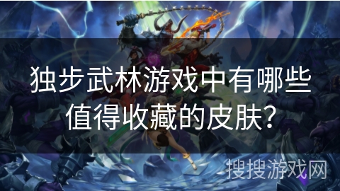 独步武林游戏中有哪些值得收藏的皮肤？