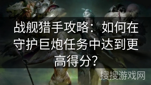 战舰猎手攻略：如何在守护巨炮任务中达到更高得分？