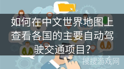 如何在中文世界地图上查看各国的主要自动驾驶交通项目？