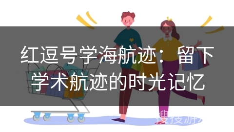 红逗号学海航迹：留下学术航迹的时光记忆