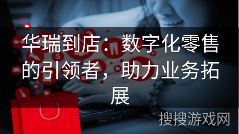 华瑞到店：数字化零售的引领者，助力业务拓展