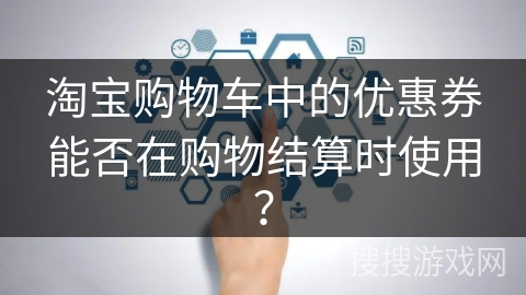 淘宝购物车中的优惠券能否在购物结算时使用？