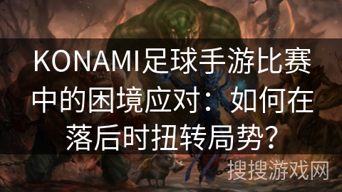 KONAMI足球手游比赛中的困境应对:如何在落后时扭转局势? KONAMI足球手游比赛中的困境应对:如何在落后时扭转局势?