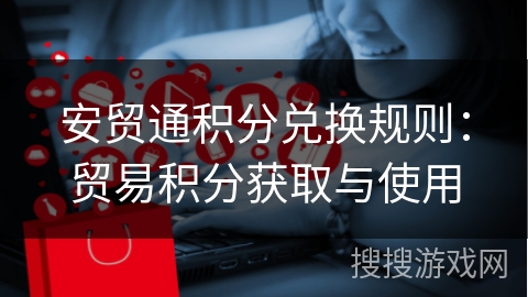 安贸通积分兑换规则：贸易积分获取与使用