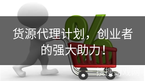 货源代理计划，创业者的强大助力！