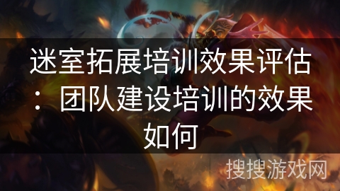 迷室拓展培训效果评估：团队建设培训的效果如何