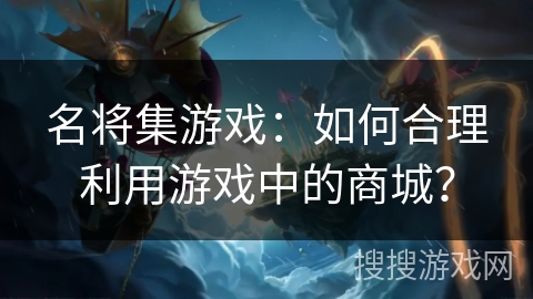 名将集游戏：如何合理利用游戏中的商城？