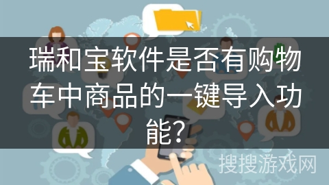 瑞和宝软件是否有购物车中商品的一键导入功能？