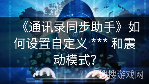 《通讯录同步助手》如何设置自定义 *** 和震动模式？