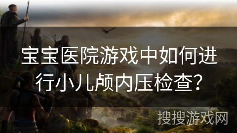 宝宝医院游戏中如何进行小儿颅内压检查? 宝宝医院游戏中如何进行小儿颅内压检查?
